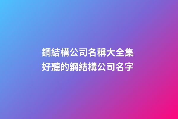 鋼結構公司名稱大全集 好聽的鋼結構公司名字-第1張-公司起名-玄機派